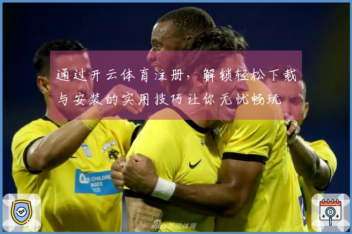 通过开云体育注册，解锁轻松下载与安装的实用技巧让你无忧畅玩