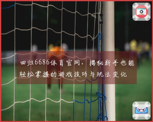 回归6686体育官网，揭秘新手也能轻松掌握的游戏技巧与玩法变化