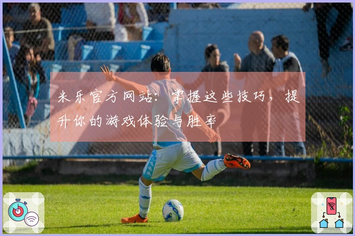 米乐官方网站：掌握这些技巧，提升你的游戏体验与胜率
