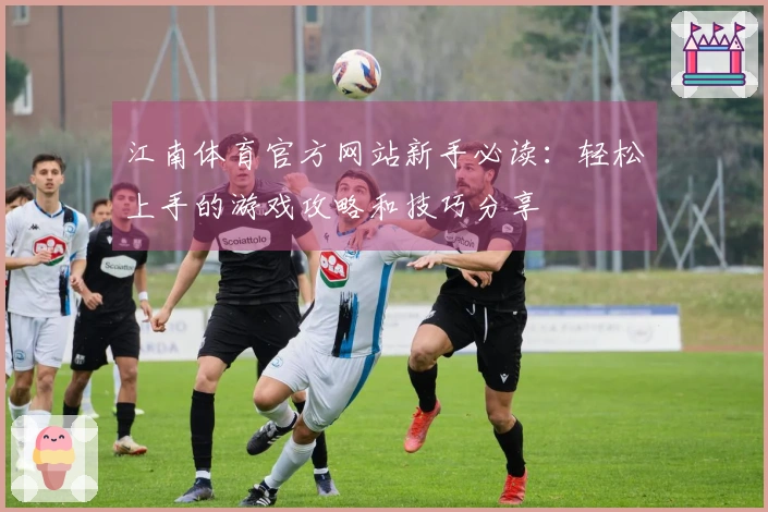 江南体育官方网站新手必读：轻松上手的游戏攻略和技巧分享
