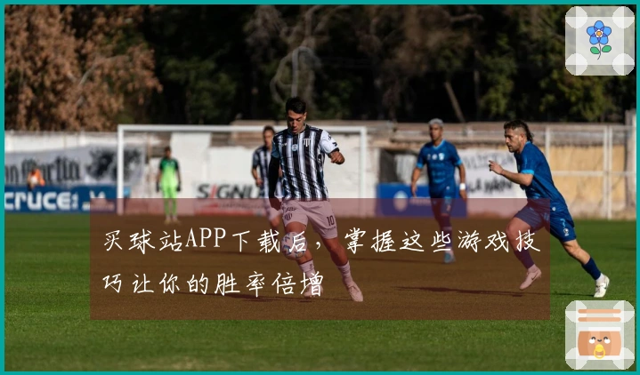 买球站APP下载后，掌握这些游戏技巧让你的胜率倍增