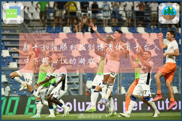 新手如何顺利找到博澳体育平台入口下载心仪的游戏?