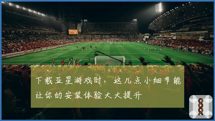 下载亚星游戏时，这几点小细节能让你的安装体验大大提升