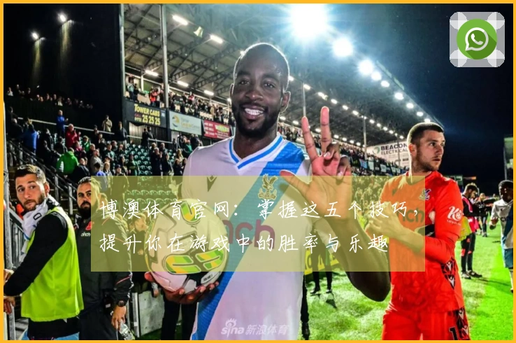 博澳体育官网：掌握这五个技巧，提升你在游戏中的胜率与乐趣