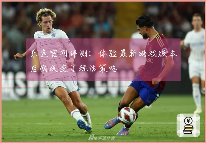 乐鱼官网评测：体验最新游戏版本后我改变了玩法策略