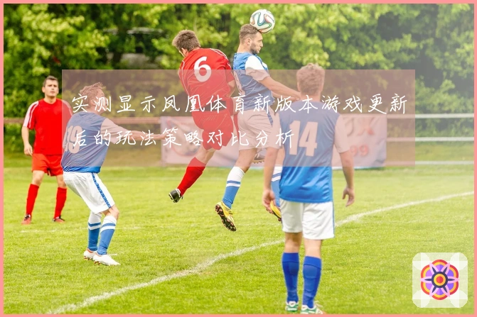 实测显示凤凰体育新版本游戏更新后的玩法策略对比分析
