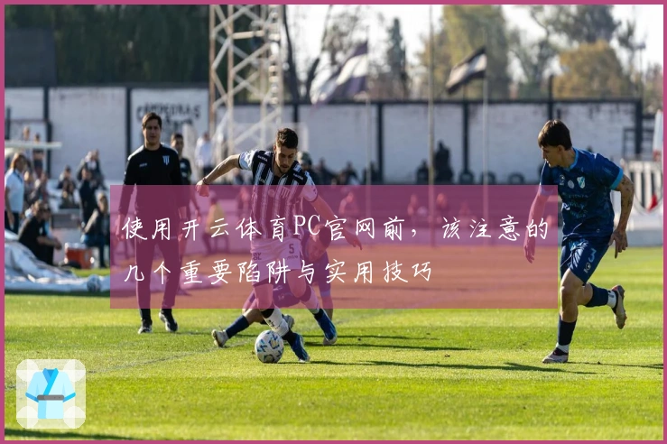 使用开云体育PC官网前,该注意的几个重要陷阱与实用技巧