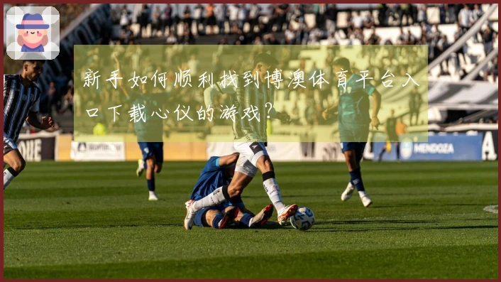 新手如何顺利找到博澳体育平台入口下载心仪的游戏？