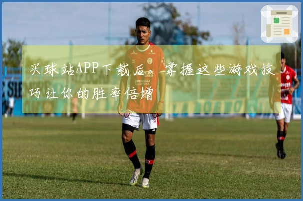买球站APP下载后，掌握这些游戏技巧让你的胜率倍增