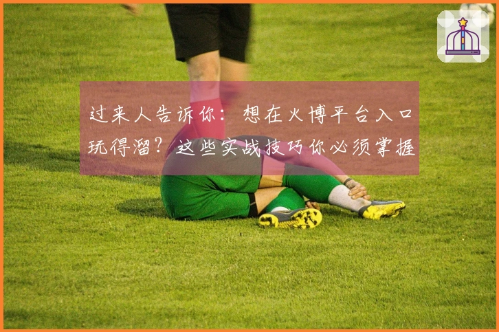 过来人告诉你：想在火博平台入口玩得溜？这些实战技巧你必须掌握，收益翻倍！