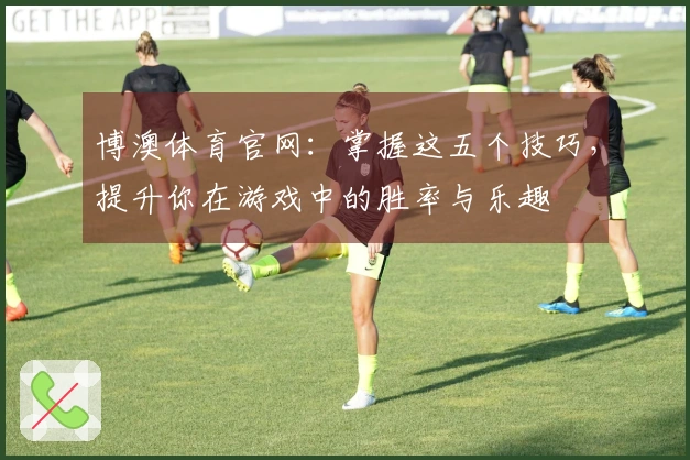 博澳体育官网：掌握这五个技巧，提升你在游戏中的胜率与乐趣