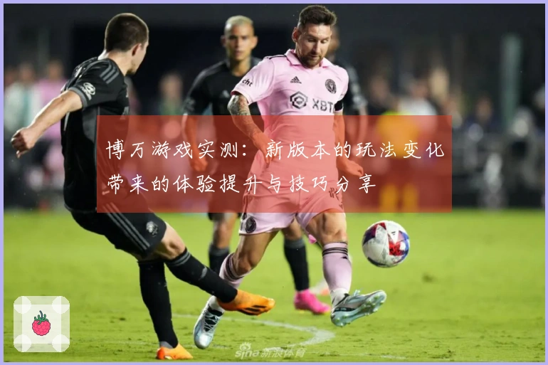 博万游戏实测：新版本的玩法变化带来的体验提升与技巧分享