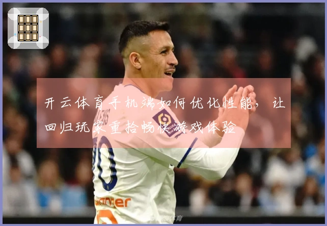 开云体育手机端如何优化性能，让回归玩家重拾畅快游戏体验