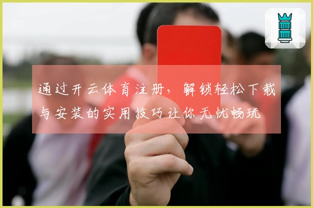 通过开云体育注册，解锁轻松下载与安装的实用技巧让你无忧畅玩