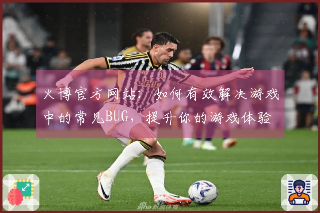 火博官方网站：如何有效解决游戏中的常见BUG，提升你的游戏体验