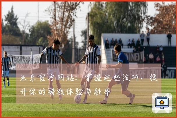 米乐官方网站：掌握这些技巧，提升你的游戏体验与胜率
