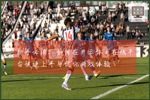 新手必读:如何在开云体育在线平台快速上手与优化游戏体验